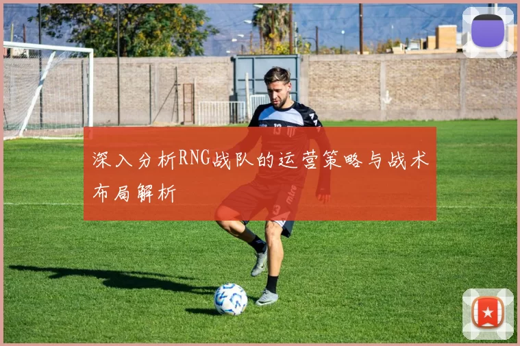 深入分析RNG战队的运营策略与战术布局解析