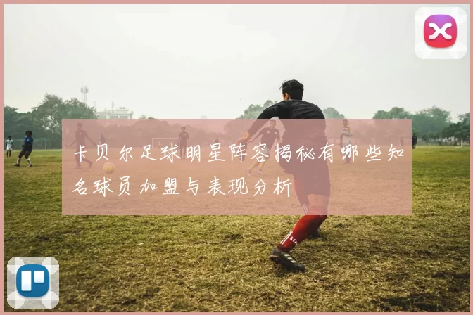 卡贝尔足球明星阵容揭秘有哪些知名球员加盟与表现分析