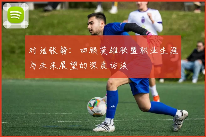 对话张静：回顾英雄联盟职业生涯与未来展望的深度访谈