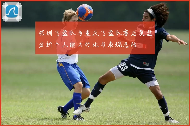 深圳飞盘队与重庆飞盘队赛后复盘分析个人能力对比与表现总结