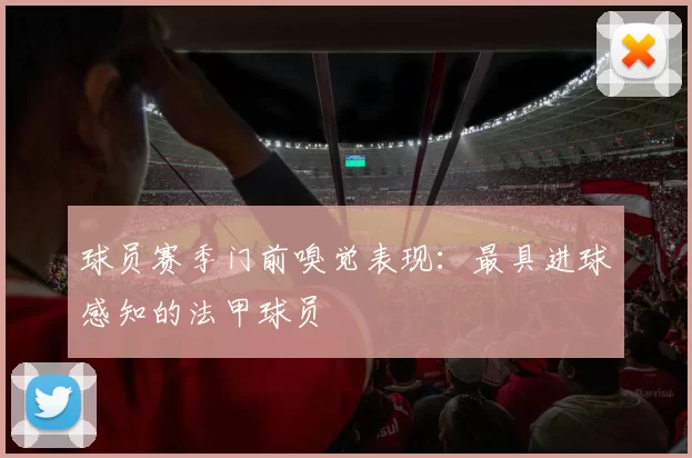 球员赛季门前嗅觉表现：最具进球感知的法甲球员