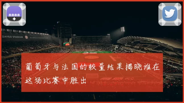 葡萄牙与法国的较量结果揭晓谁在这场比赛中胜出