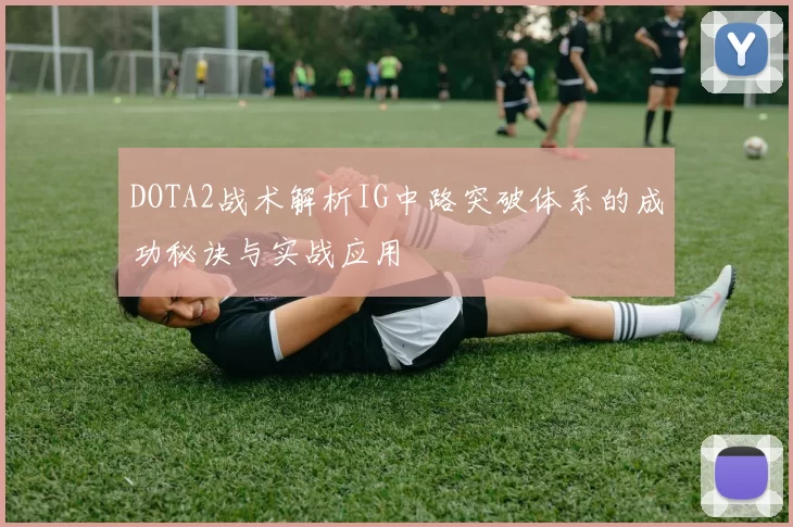 DOTA2战术解析IG中路突破体系的成功秘诀与实战应用
