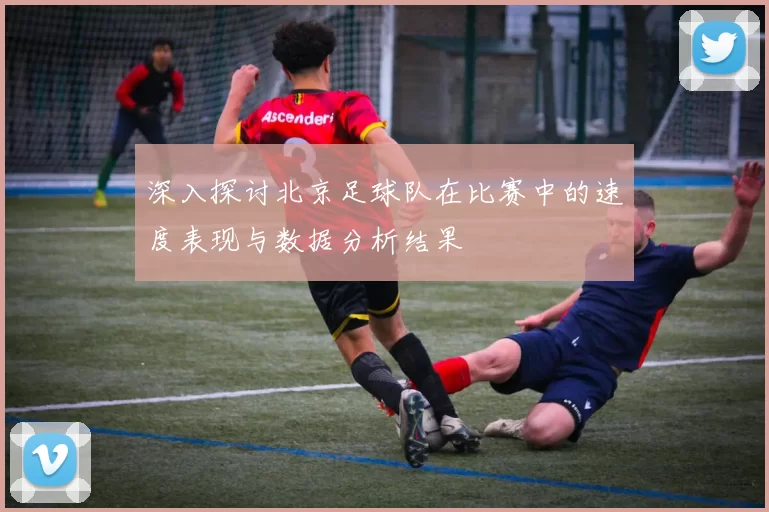 深入探讨北京足球队在比赛中的速度表现与数据分析结果
