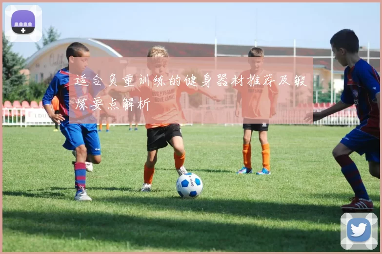 适合负重训练的健身器材推荐及锻炼要点解析