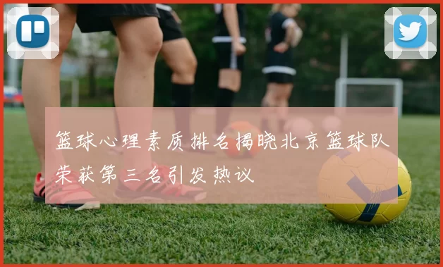篮球心理素质排名揭晓北京篮球队荣获第三名引发热议