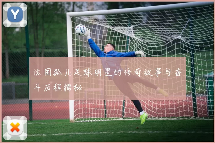 法国孤儿足球明星的传奇故事与奋斗历程揭秘