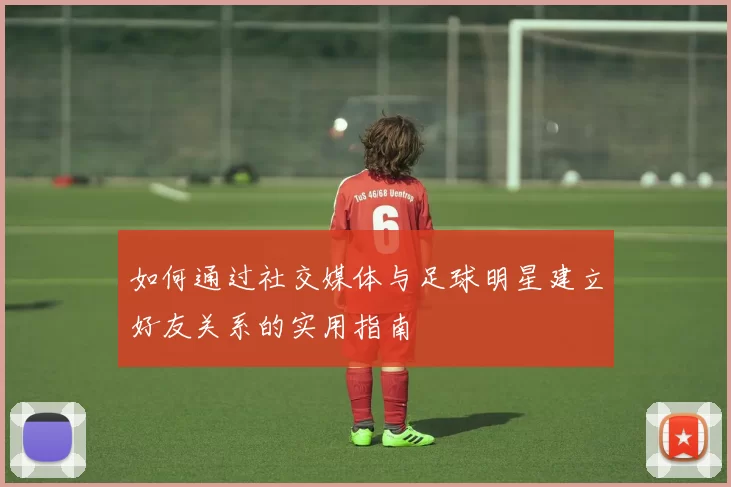 如何通过社交媒体与足球明星建立好友关系的实用指南