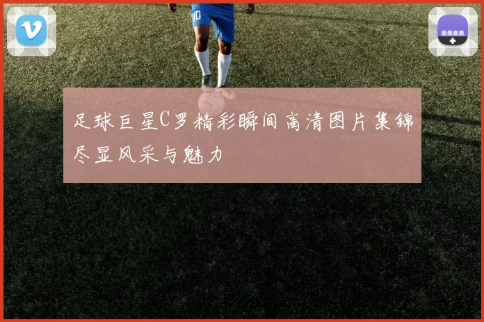 足球巨星C罗精彩瞬间高清图片集锦尽显风采与魅力