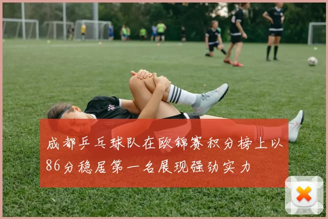 成都乒乓球队在欧锦赛积分榜上以86分稳居第一名展现强劲实力