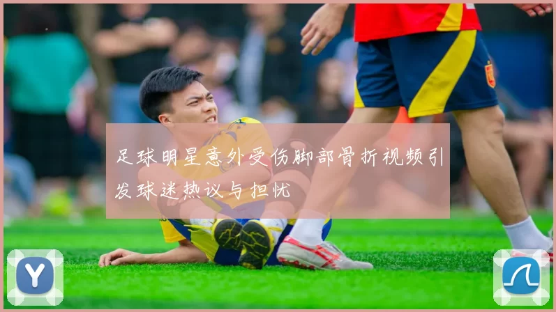 足球明星意外受伤脚部骨折视频引发球迷热议与担忧