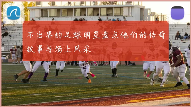 不出界的足球明星盘点他们的传奇故事与场上风采