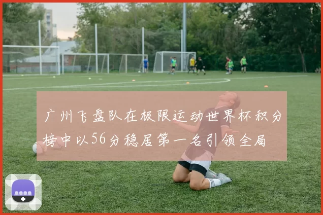 广州飞盘队在极限运动世界杯积分榜中以56分稳居第一名引领全局