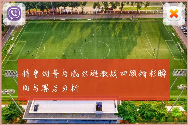 特鲁姆普与威尔逊激战回顾精彩瞬间与赛后分析
