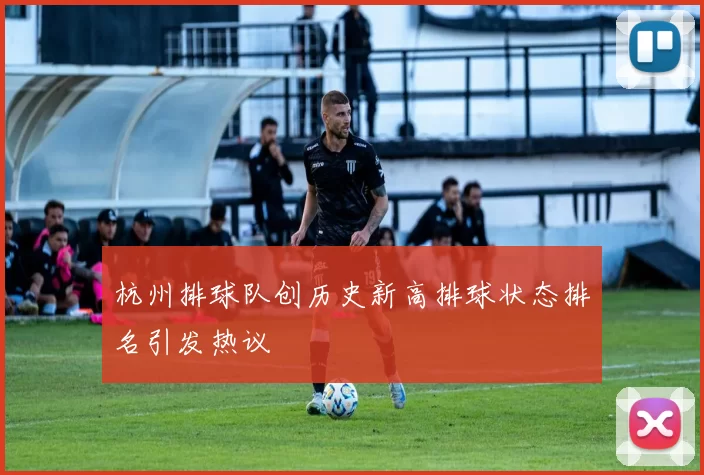 杭州排球队创历史新高排球状态排名引发热议