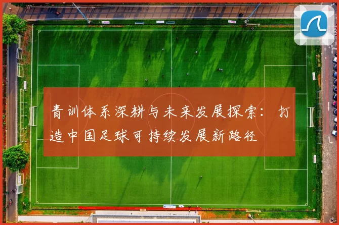 青训体系深耕与未来发展探索：打造中国足球可持续发展新路径