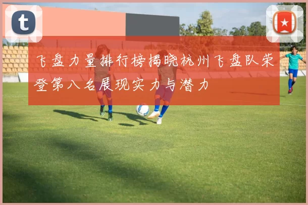 飞盘力量排行榜揭晓杭州飞盘队荣登第八名展现实力与潜力