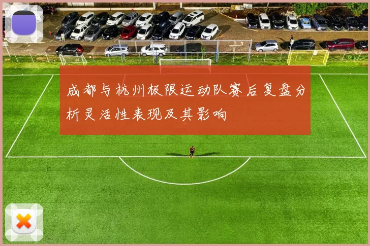 成都与杭州极限运动队赛后复盘分析灵活性表现及其影响