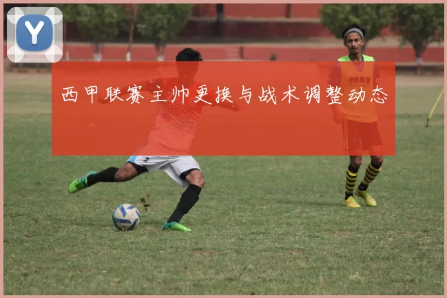 西甲联赛主帅更换与战术调整动态
