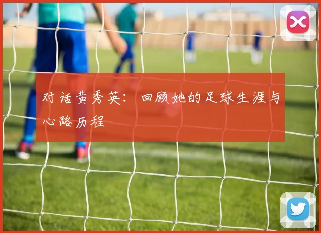 对话黄秀英：回顾她的足球生涯与心路历程