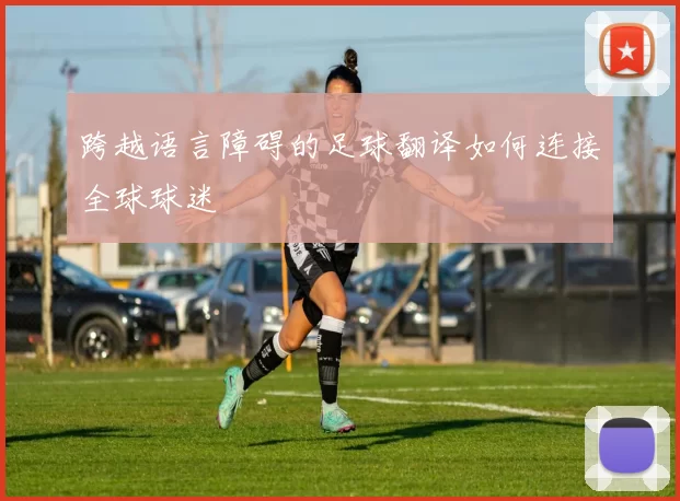 跨越语言障碍的足球翻译如何连接全球球迷
