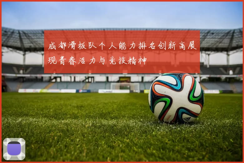 成都滑板队个人能力排名创新高展现青春活力与竞技精神
