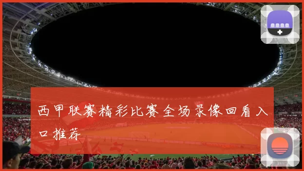 西甲联赛精彩比赛全场录像回看入口推荐