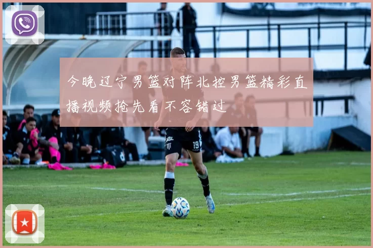 今晚辽宁男篮对阵北控男篮精彩直播视频抢先看不容错过