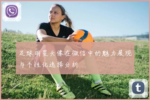 足球明星头像在微信中的魅力展现与个性化选择分析