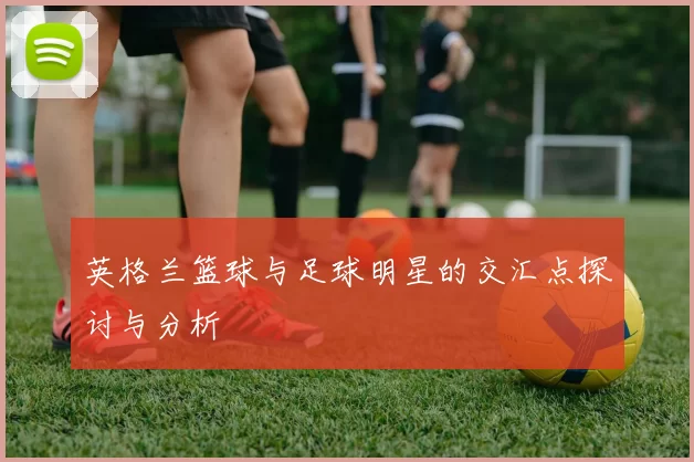 英格兰篮球与足球明星的交汇点探讨与分析