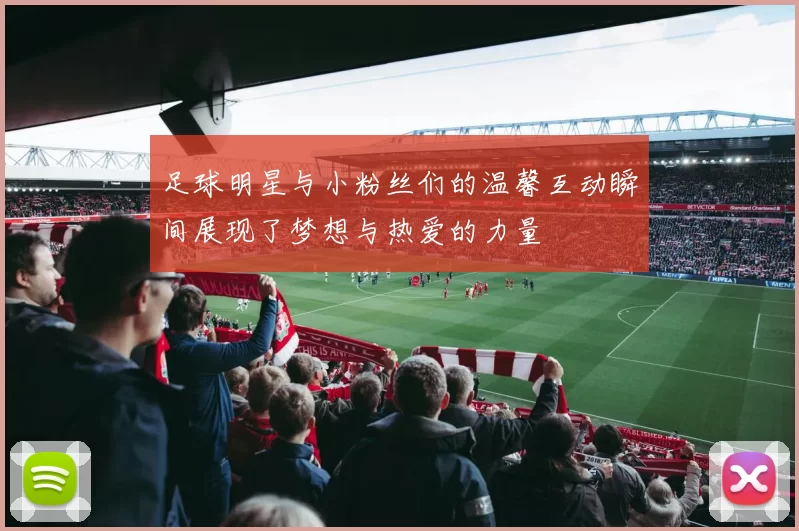 足球明星与小粉丝们的温馨互动瞬间展现了梦想与热爱的力量