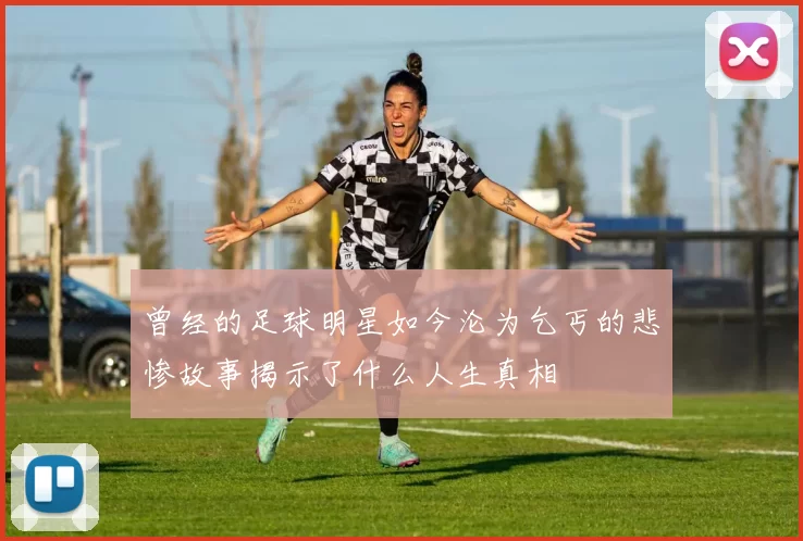 曾经的足球明星如今沦为乞丐的悲惨故事揭示了什么人生真相