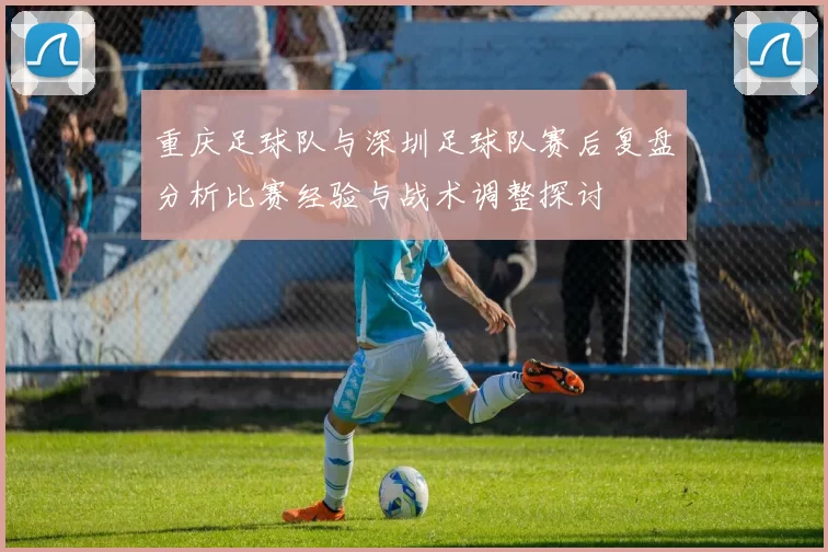 重庆足球队与深圳足球队赛后复盘分析比赛经验与战术调整探讨