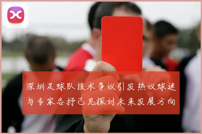 深圳足球队技术争议引发热议球迷与专家各抒己见探讨未来发展方向