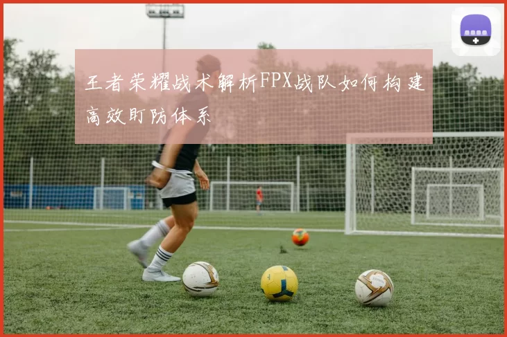 王者荣耀战术解析FPX战队如何构建高效盯防体系