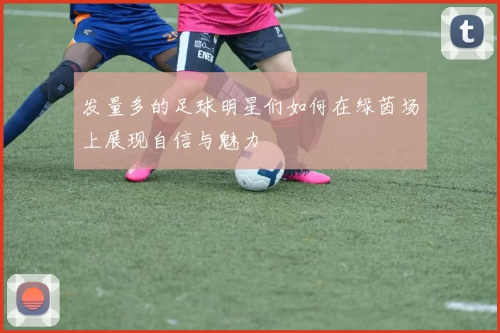 发量多的足球明星们如何在绿茵场上展现自信与魅力