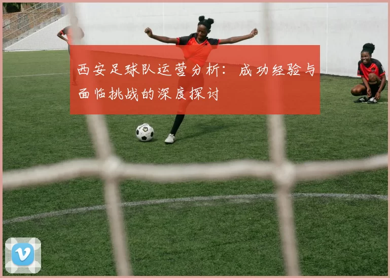 西安足球队运营分析：成功经验与面临挑战的深度探讨