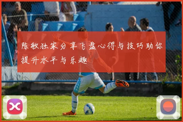 陈敏独家分享飞盘心得与技巧助你提升水平与乐趣