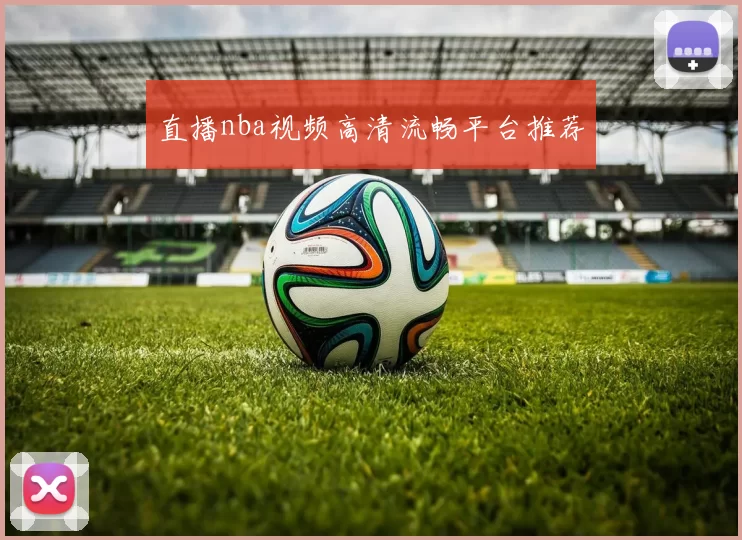 直播nba视频高清流畅平台推荐