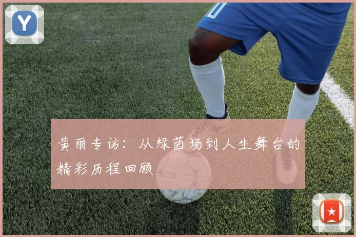 黄丽专访：从绿茵场到人生舞台的精彩历程回顾