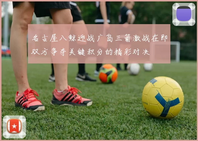名古屋八鲸迎战广岛三箭激战在即双方争夺关键积分的精彩对决