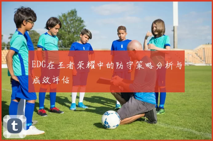 EDG在王者荣耀中的防守策略分析与成效评估