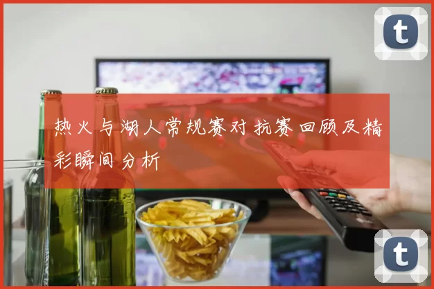 热火与湖人常规赛对抗赛回顾及精彩瞬间分析