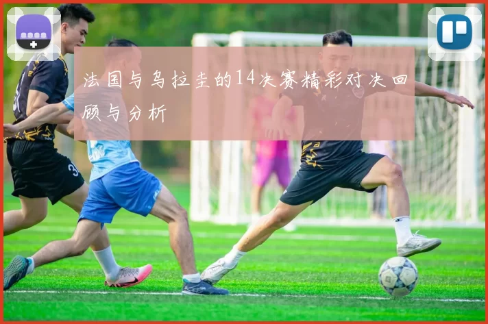 法国与乌拉圭的14决赛精彩对决回顾与分析