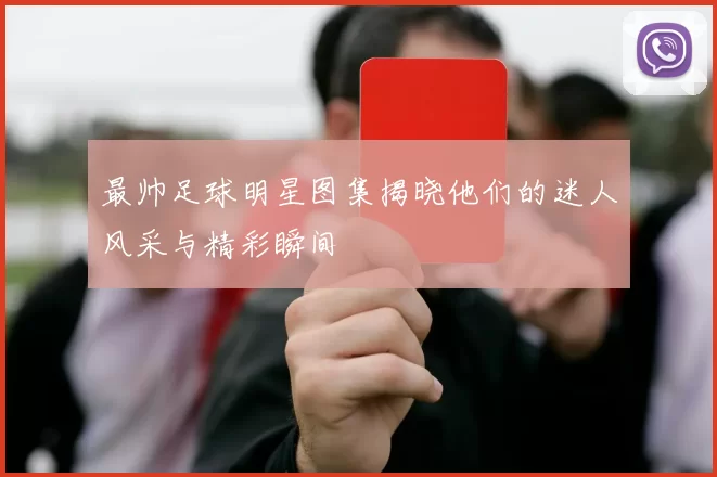 最帅足球明星图集揭晓他们的迷人风采与精彩瞬间