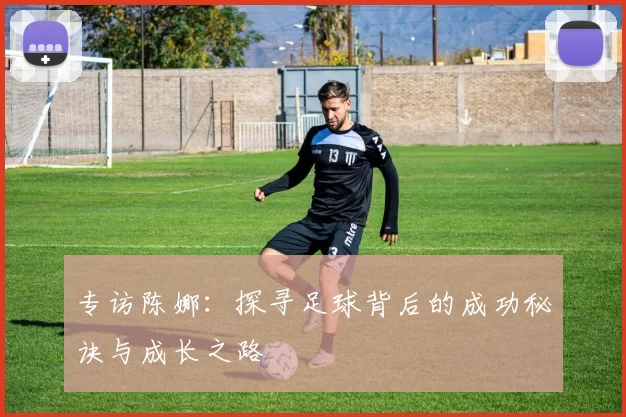 专访陈娜：探寻足球背后的成功秘诀与成长之路