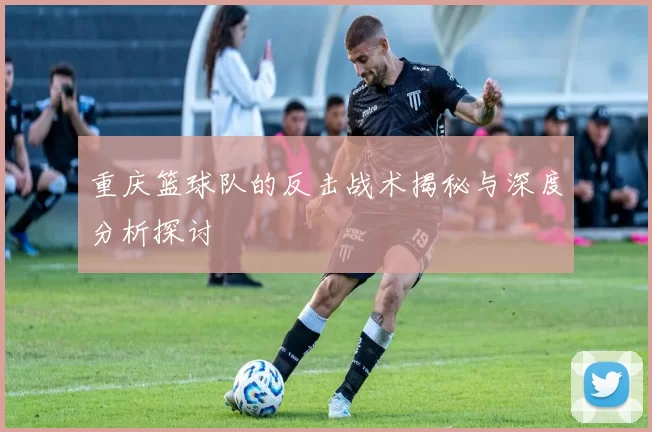 重庆篮球队的反击战术揭秘与深度分析探讨