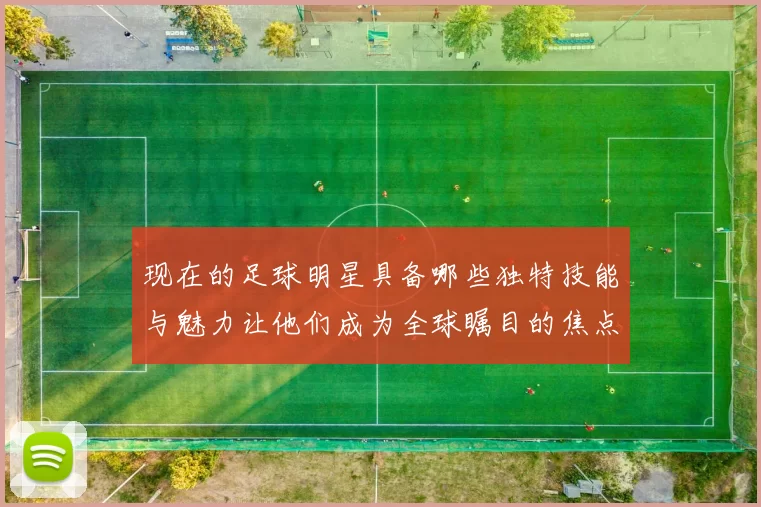 现在的足球明星具备哪些独特技能与魅力让他们成为全球瞩目的焦点
