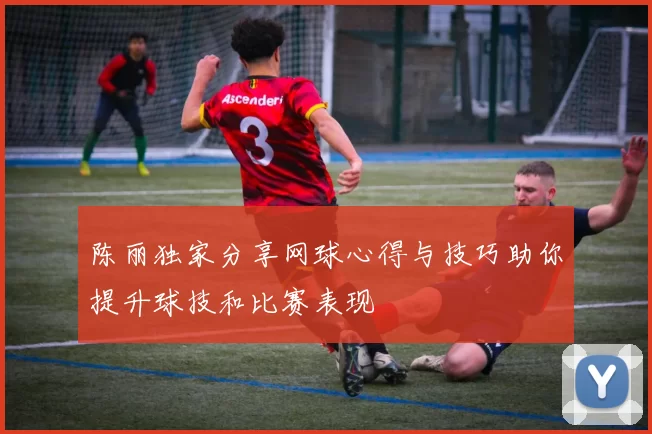陈丽独家分享网球心得与技巧助你提升球技和比赛表现