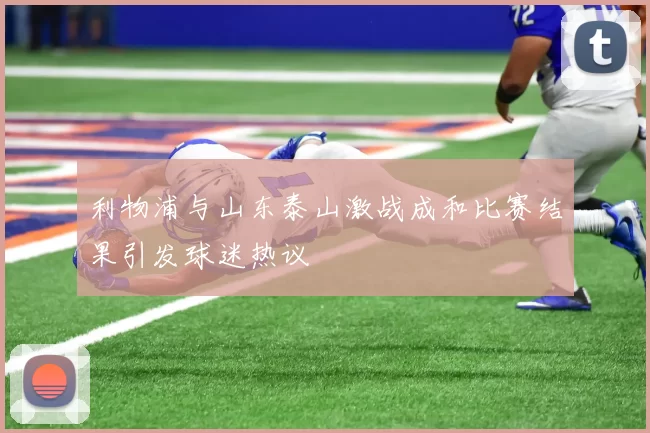 利物浦与山东泰山激战成和比赛结果引发球迷热议